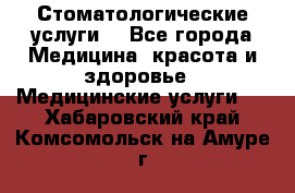 Стоматологические услуги. - Все города Медицина, красота и здоровье » Медицинские услуги   . Хабаровский край,Комсомольск-на-Амуре г.